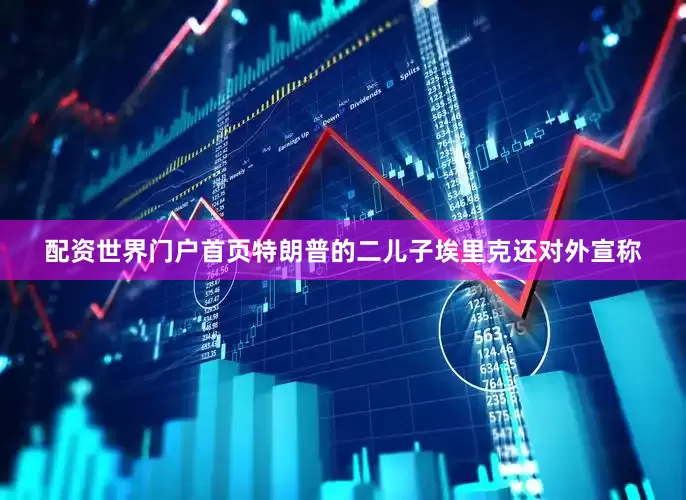 配资世界门户首页特朗普的二儿子埃里克还对外宣称