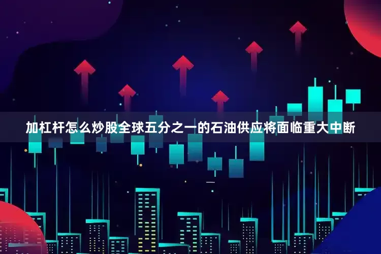 加杠杆怎么炒股全球五分之一的石油供应将面临重大中断