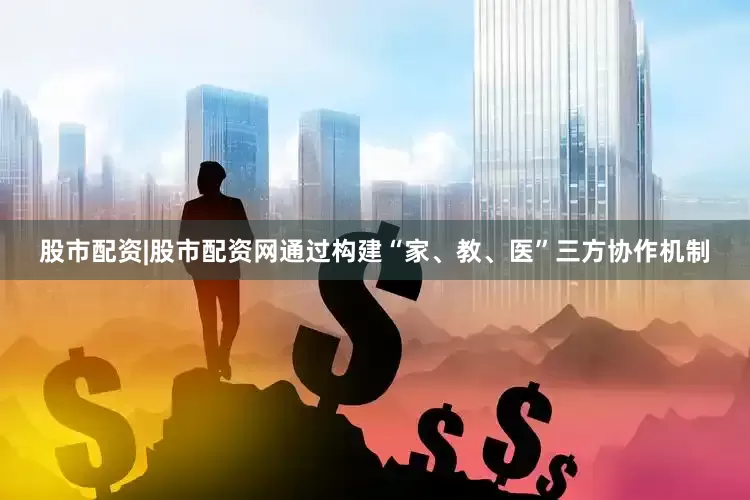 股市配资|股市配资网通过构建“家、教、医”三方协作机制