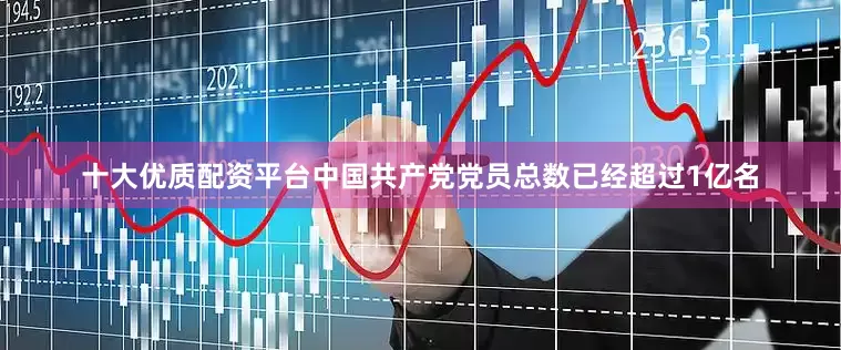 十大优质配资平台中国共产党党员总数已经超过1亿名