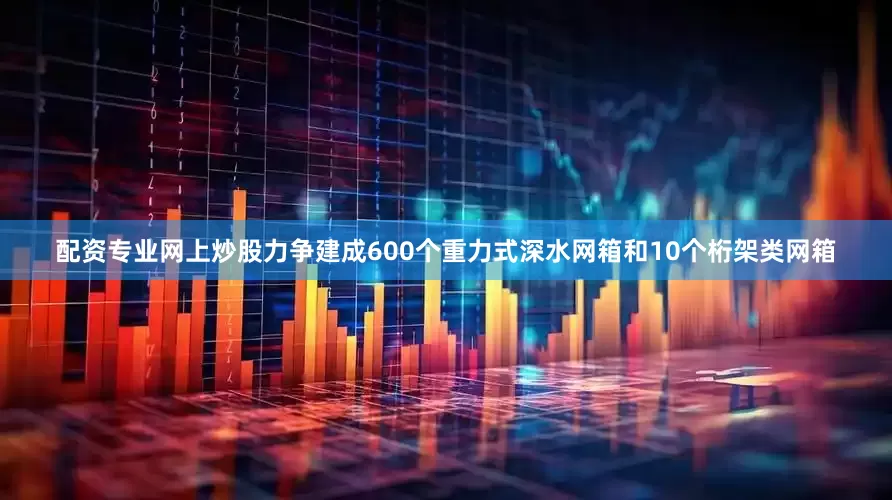 配资专业网上炒股力争建成600个重力式深水网箱和10个桁架类网箱