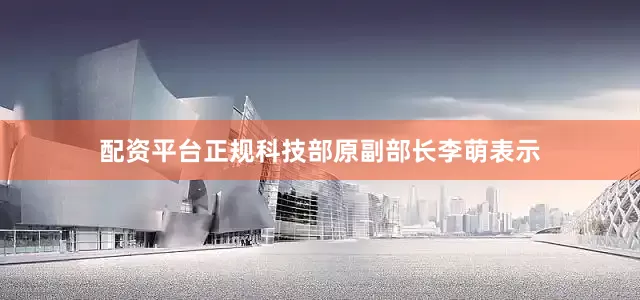 配资平台正规科技部原副部长李萌表示