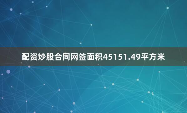 配资炒股合同网签面积45151.49平方米