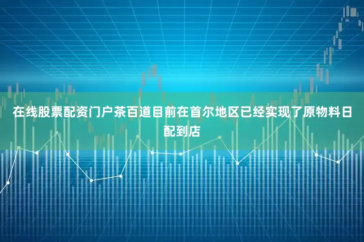 在线股票配资门户茶百道目前在首尔地区已经实现了原物料日配到店