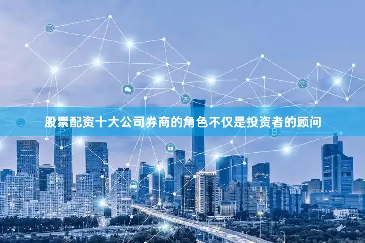 股票配资十大公司券商的角色不仅是投资者的顾问
