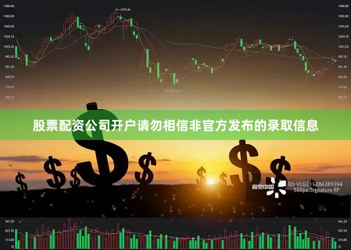 股票配资公司开户请勿相信非官方发布的录取信息