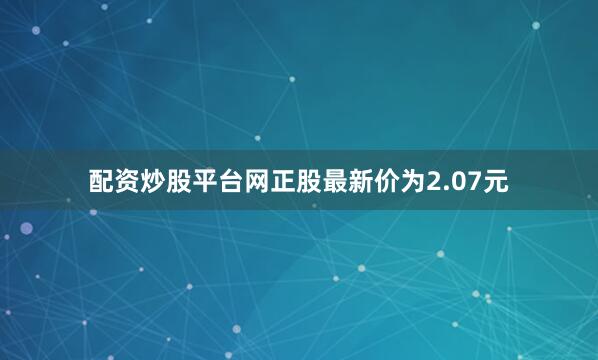 配资炒股平台网正股最新价为2.07元